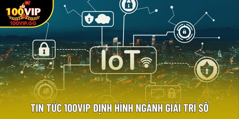 Tin tức 100VIP định hình ngành giải trí số