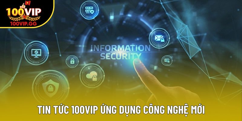 Tin tức 100VIP ứng dụng công nghệ mới